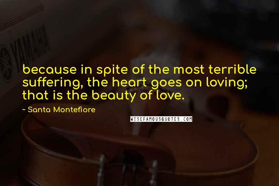 Santa Montefiore Quotes: because in spite of the most terrible suffering, the heart goes on loving; that is the beauty of love.
