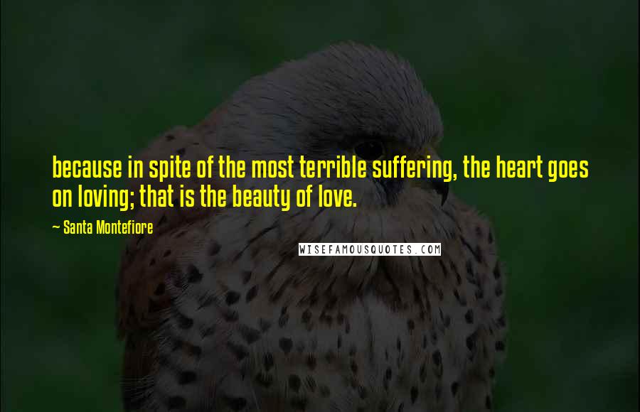 Santa Montefiore Quotes: because in spite of the most terrible suffering, the heart goes on loving; that is the beauty of love.