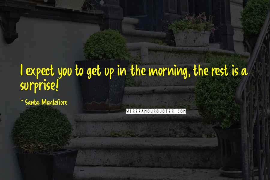 Santa Montefiore Quotes: I expect you to get up in the morning, the rest is a surprise!