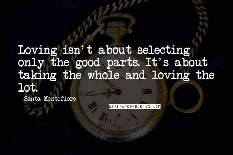 Santa Montefiore Quotes: Loving isn't about selecting only the good parts. It's about taking the whole and loving the lot.