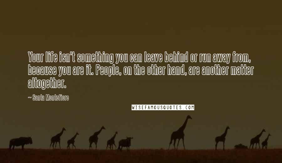 Santa Montefiore Quotes: Your life isn't something you can leave behind or run away from, because you are it. People, on the other hand, are another matter altogether.