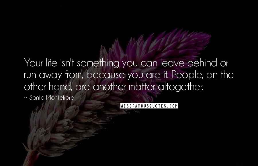 Santa Montefiore Quotes: Your life isn't something you can leave behind or run away from, because you are it. People, on the other hand, are another matter altogether.