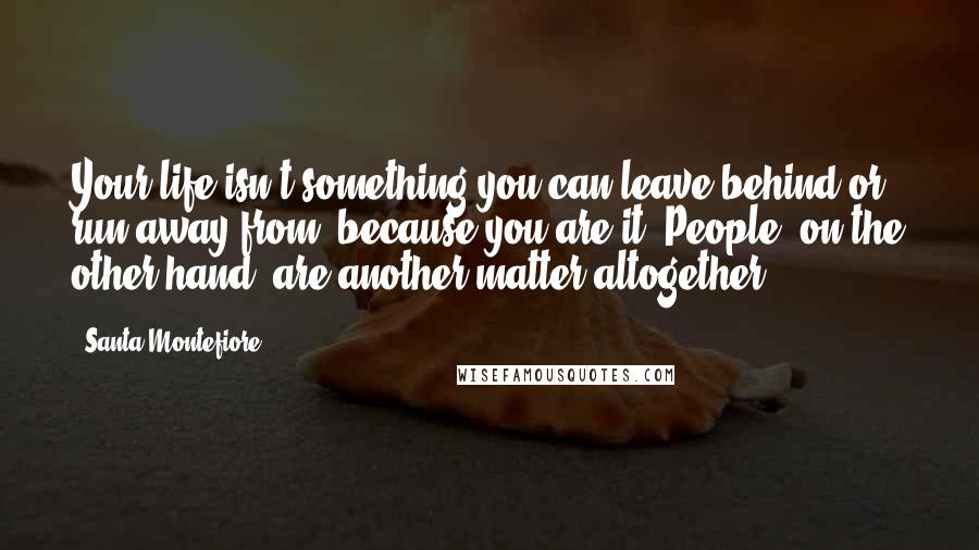 Santa Montefiore Quotes: Your life isn't something you can leave behind or run away from, because you are it. People, on the other hand, are another matter altogether.