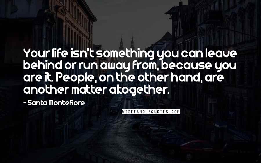 Santa Montefiore Quotes: Your life isn't something you can leave behind or run away from, because you are it. People, on the other hand, are another matter altogether.