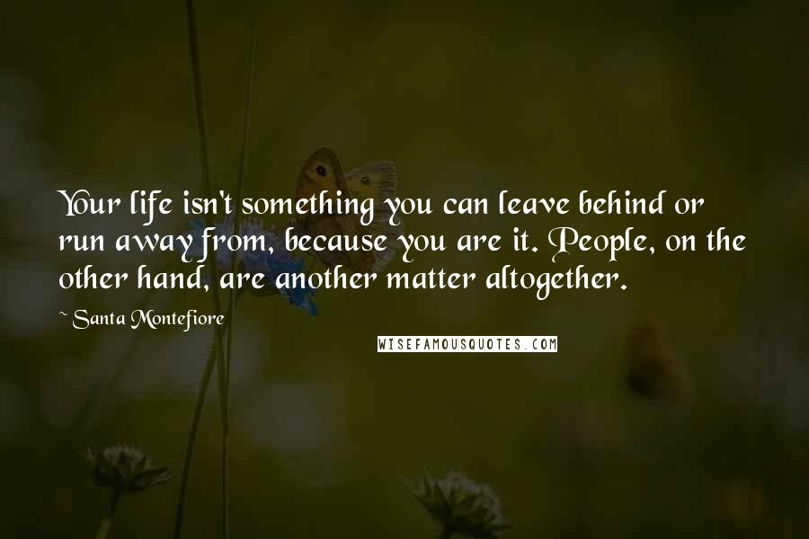 Santa Montefiore Quotes: Your life isn't something you can leave behind or run away from, because you are it. People, on the other hand, are another matter altogether.