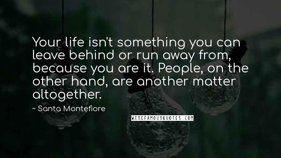 Santa Montefiore Quotes: Your life isn't something you can leave behind or run away from, because you are it. People, on the other hand, are another matter altogether.