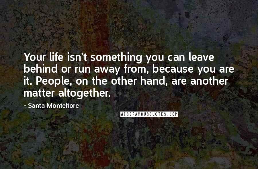 Santa Montefiore Quotes: Your life isn't something you can leave behind or run away from, because you are it. People, on the other hand, are another matter altogether.