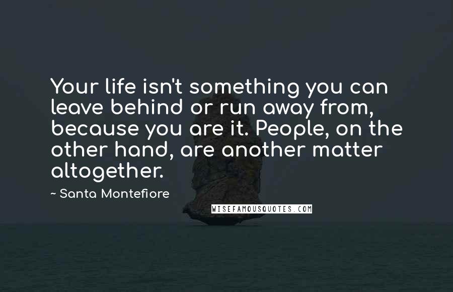 Santa Montefiore Quotes: Your life isn't something you can leave behind or run away from, because you are it. People, on the other hand, are another matter altogether.