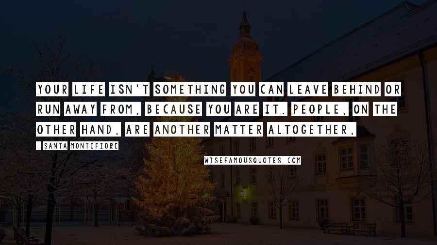 Santa Montefiore Quotes: Your life isn't something you can leave behind or run away from, because you are it. People, on the other hand, are another matter altogether.