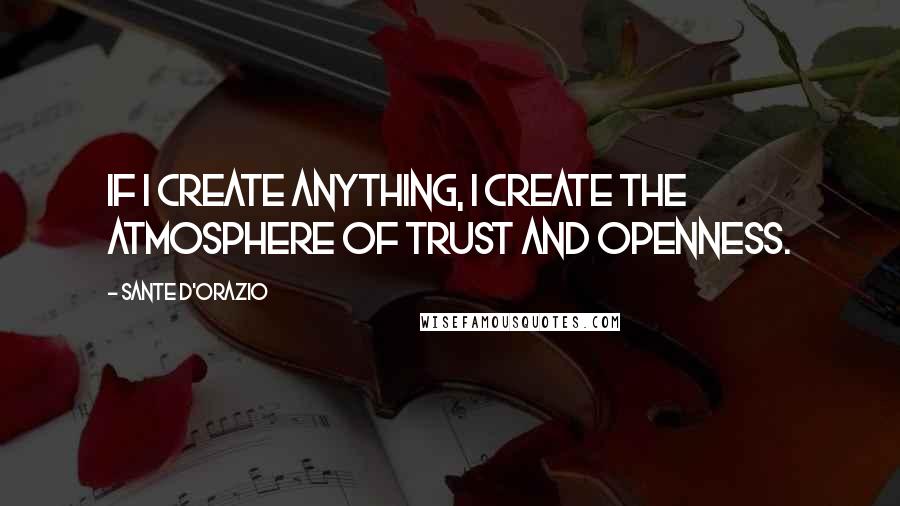 Sante D'Orazio Quotes: If I create anything, I create the atmosphere of trust and openness.