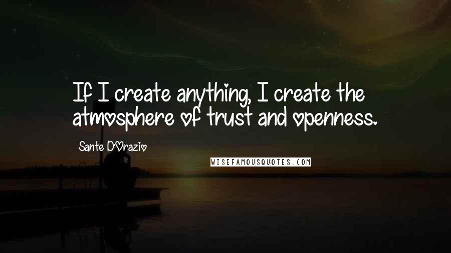 Sante D'Orazio Quotes: If I create anything, I create the atmosphere of trust and openness.