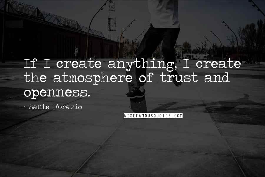 Sante D'Orazio Quotes: If I create anything, I create the atmosphere of trust and openness.