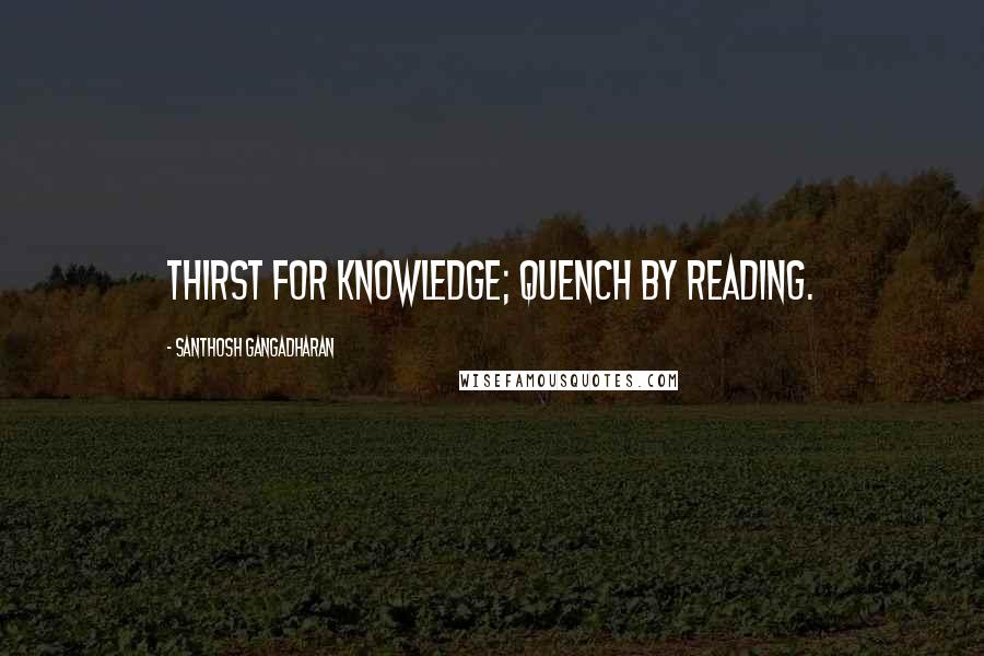 Santhosh Gangadharan Quotes: Thirst for Knowledge; Quench by reading.