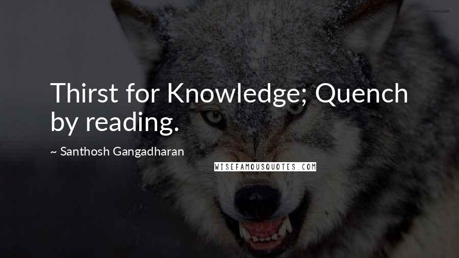 Santhosh Gangadharan Quotes: Thirst for Knowledge; Quench by reading.