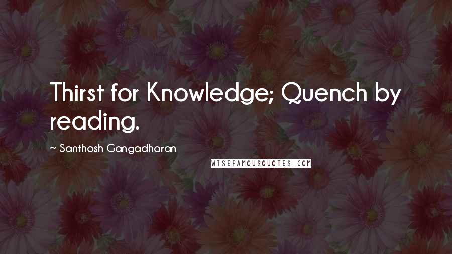 Santhosh Gangadharan Quotes: Thirst for Knowledge; Quench by reading.