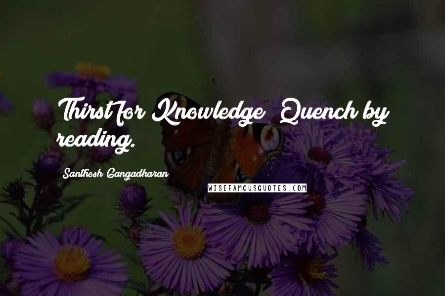 Santhosh Gangadharan Quotes: Thirst for Knowledge; Quench by reading.