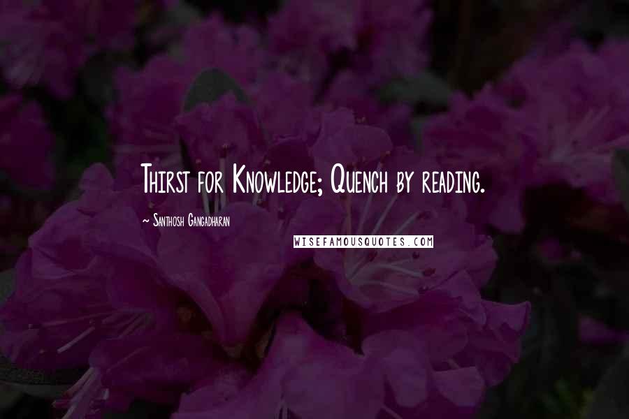 Santhosh Gangadharan Quotes: Thirst for Knowledge; Quench by reading.