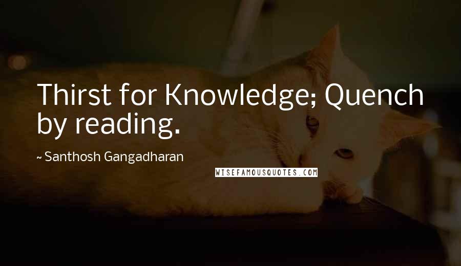 Santhosh Gangadharan Quotes: Thirst for Knowledge; Quench by reading.