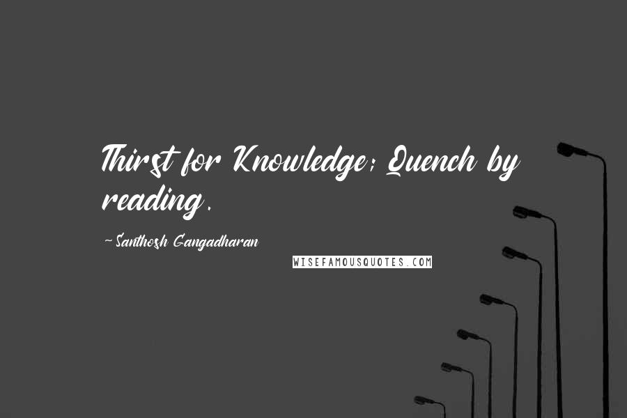 Santhosh Gangadharan Quotes: Thirst for Knowledge; Quench by reading.