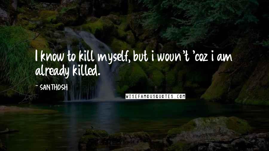 SANTHOSH Quotes: I know to kill myself, but i woun't 'coz i am already killed.