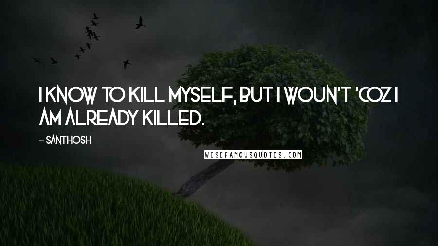 SANTHOSH Quotes: I know to kill myself, but i woun't 'coz i am already killed.