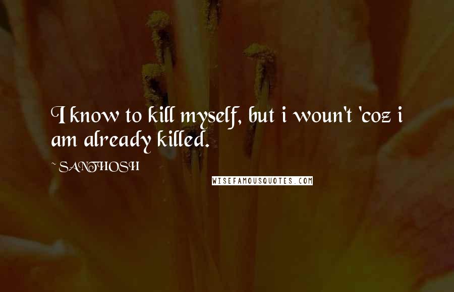 SANTHOSH Quotes: I know to kill myself, but i woun't 'coz i am already killed.