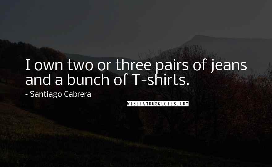 Santiago Cabrera Quotes: I own two or three pairs of jeans and a bunch of T-shirts.