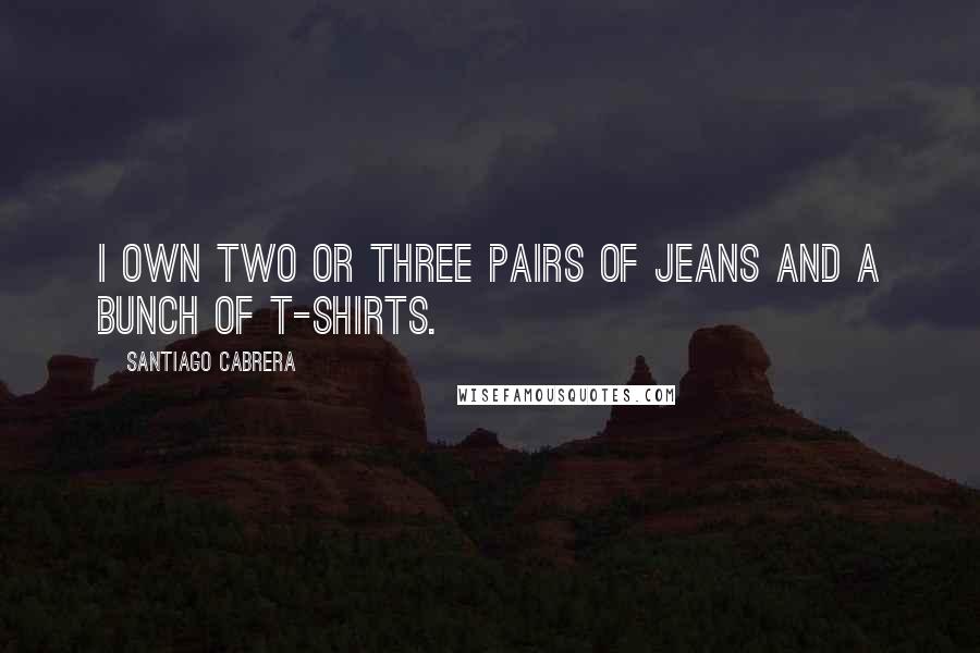 Santiago Cabrera Quotes: I own two or three pairs of jeans and a bunch of T-shirts.