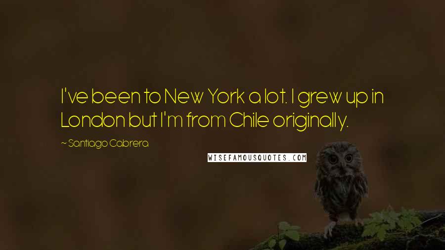 Santiago Cabrera Quotes: I've been to New York a lot. I grew up in London but I'm from Chile originally.