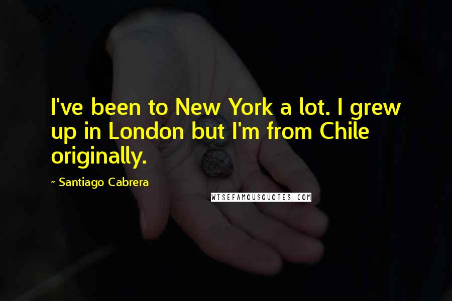 Santiago Cabrera Quotes: I've been to New York a lot. I grew up in London but I'm from Chile originally.