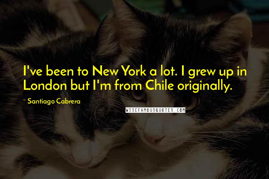 Santiago Cabrera Quotes: I've been to New York a lot. I grew up in London but I'm from Chile originally.