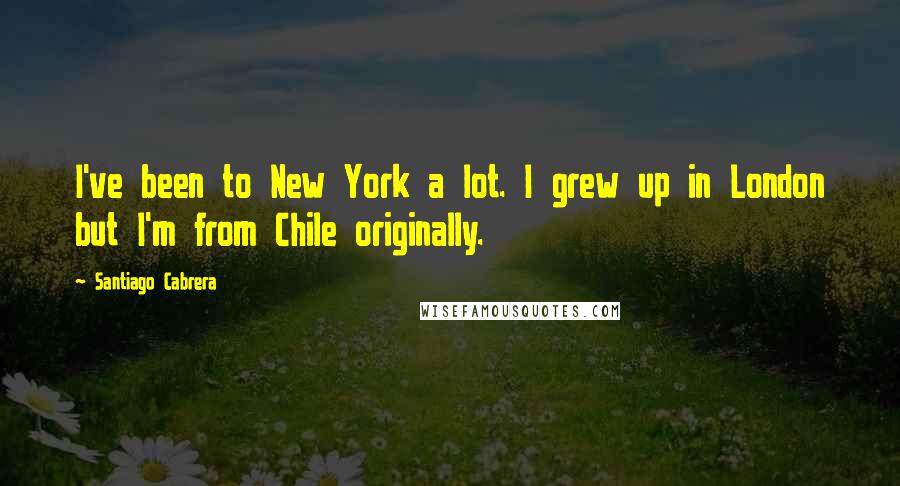 Santiago Cabrera Quotes: I've been to New York a lot. I grew up in London but I'm from Chile originally.