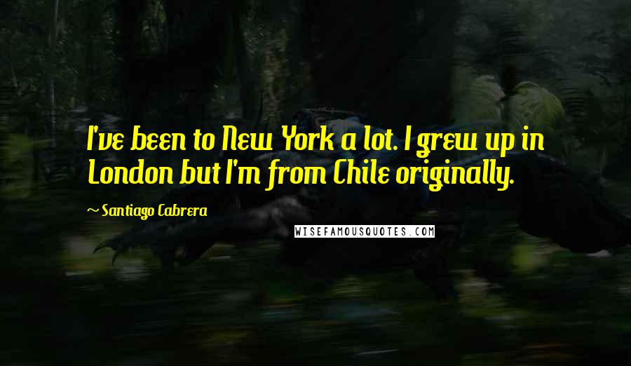 Santiago Cabrera Quotes: I've been to New York a lot. I grew up in London but I'm from Chile originally.