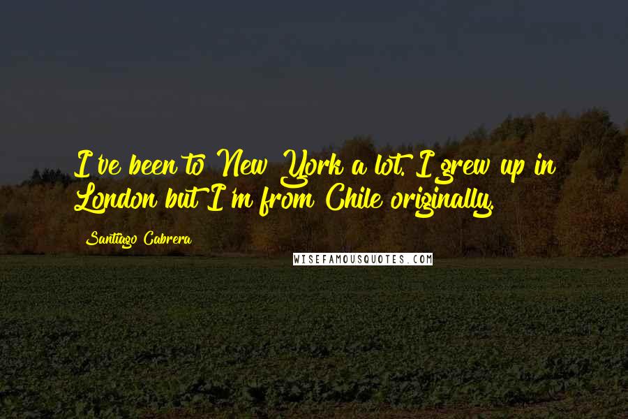 Santiago Cabrera Quotes: I've been to New York a lot. I grew up in London but I'm from Chile originally.