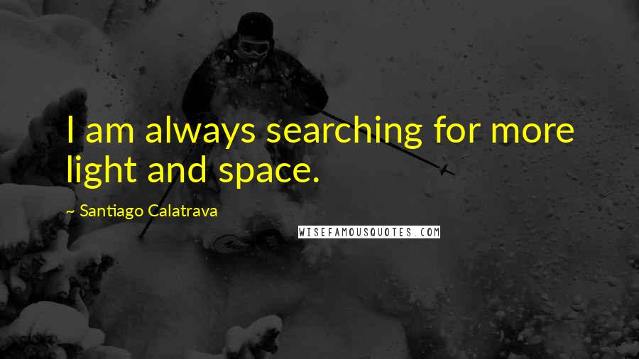 Santiago Calatrava Quotes: I am always searching for more light and space.