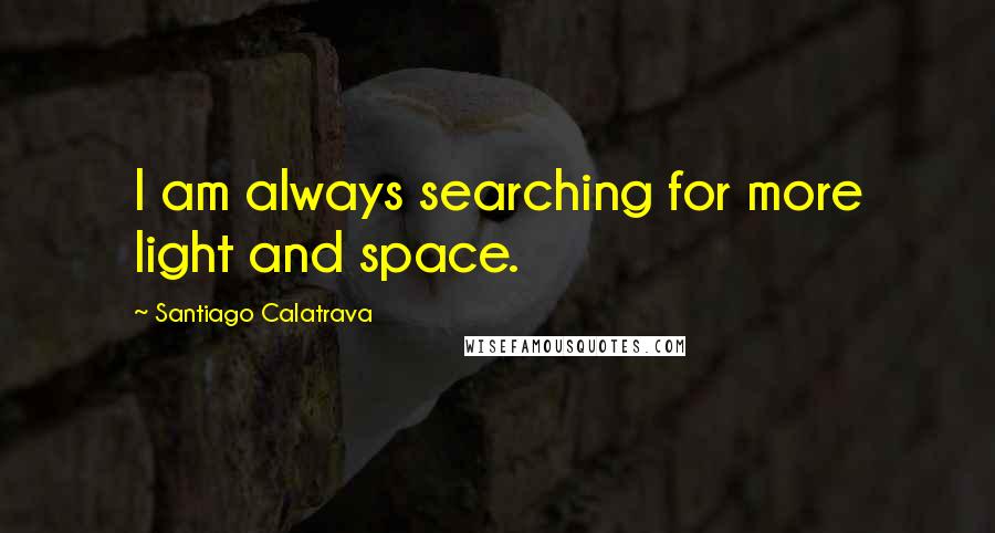 Santiago Calatrava Quotes: I am always searching for more light and space.