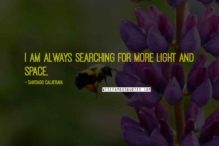 Santiago Calatrava Quotes: I am always searching for more light and space.