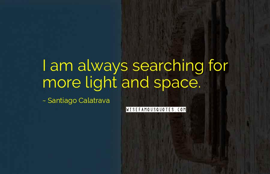 Santiago Calatrava Quotes: I am always searching for more light and space.