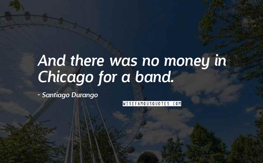 Santiago Durango Quotes: And there was no money in Chicago for a band.