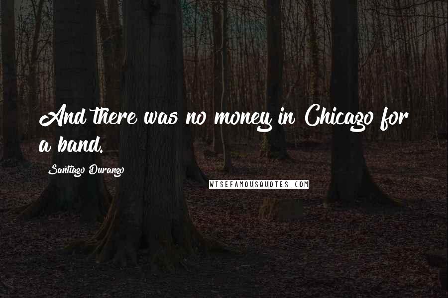 Santiago Durango Quotes: And there was no money in Chicago for a band.