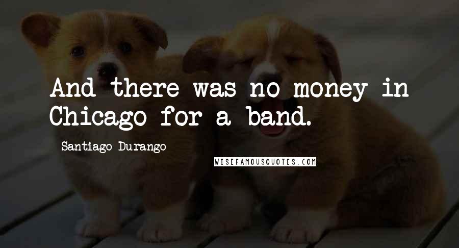 Santiago Durango Quotes: And there was no money in Chicago for a band.