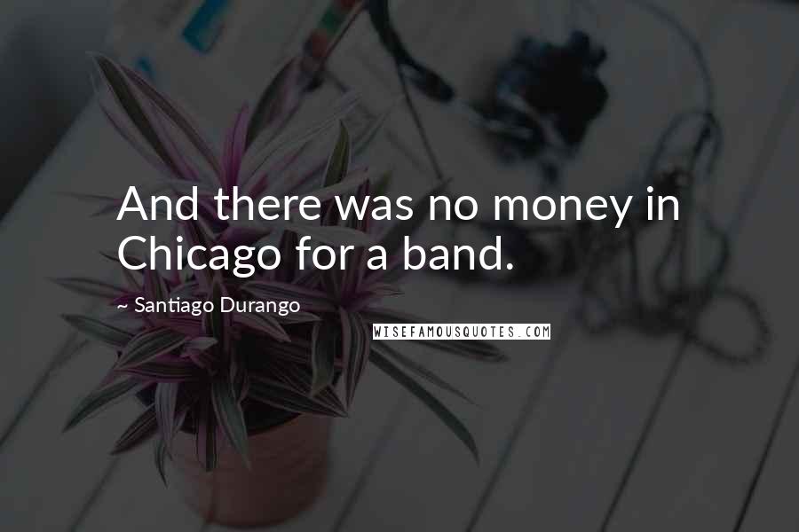 Santiago Durango Quotes: And there was no money in Chicago for a band.