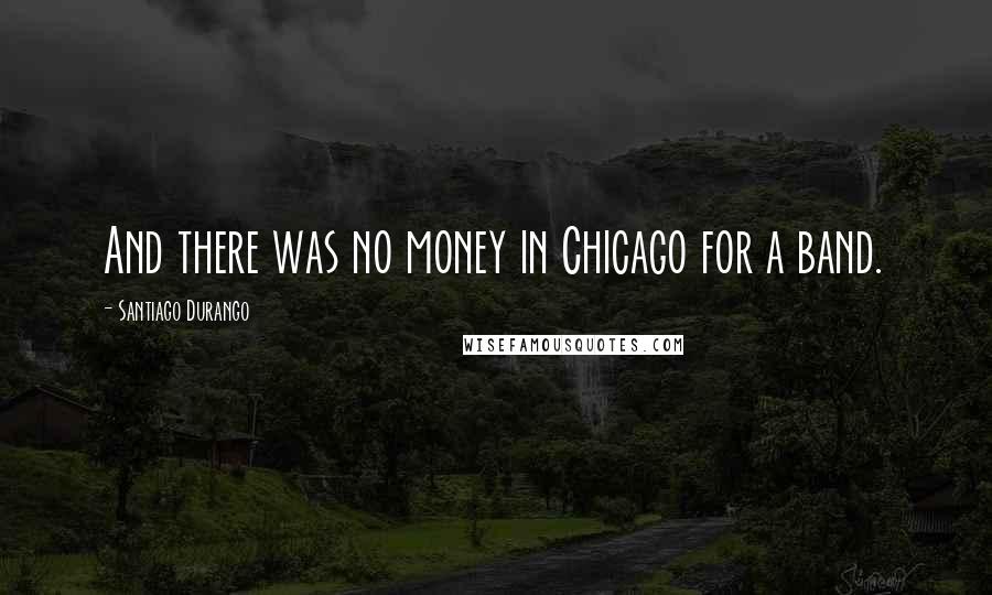Santiago Durango Quotes: And there was no money in Chicago for a band.