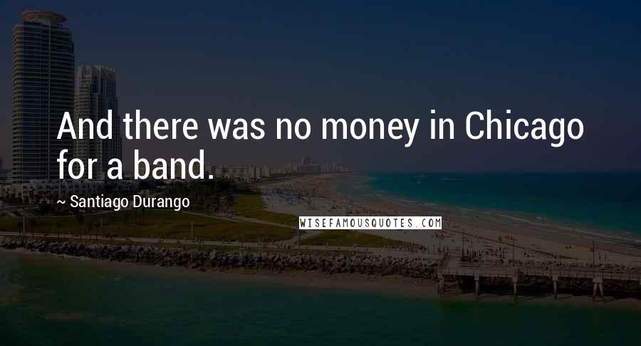 Santiago Durango Quotes: And there was no money in Chicago for a band.