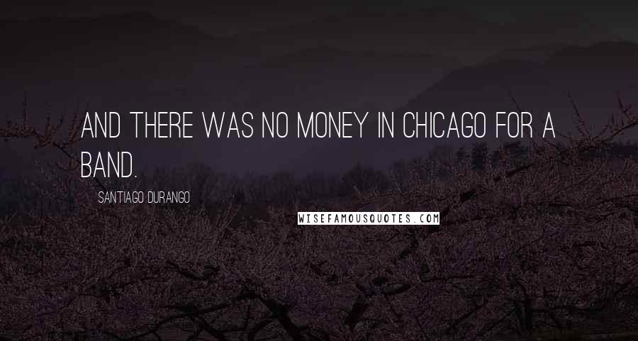 Santiago Durango Quotes: And there was no money in Chicago for a band.