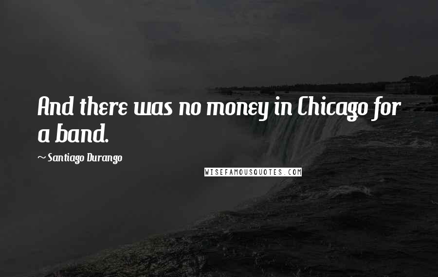 Santiago Durango Quotes: And there was no money in Chicago for a band.