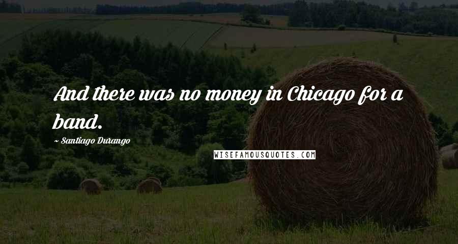 Santiago Durango Quotes: And there was no money in Chicago for a band.