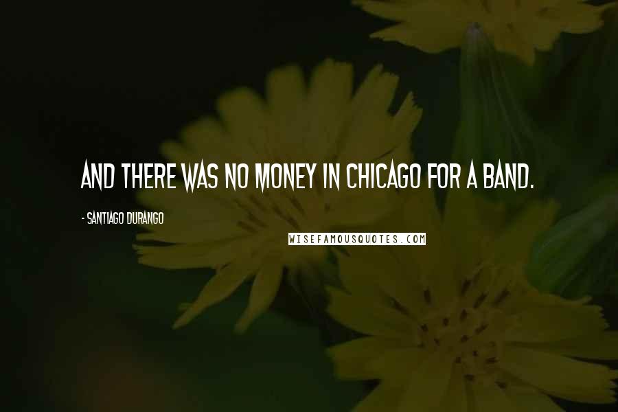 Santiago Durango Quotes: And there was no money in Chicago for a band.