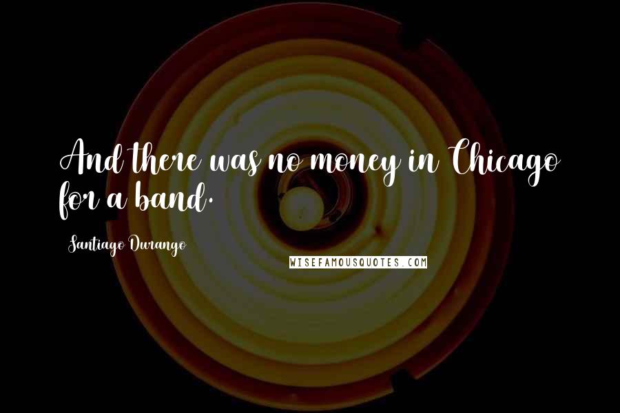 Santiago Durango Quotes: And there was no money in Chicago for a band.