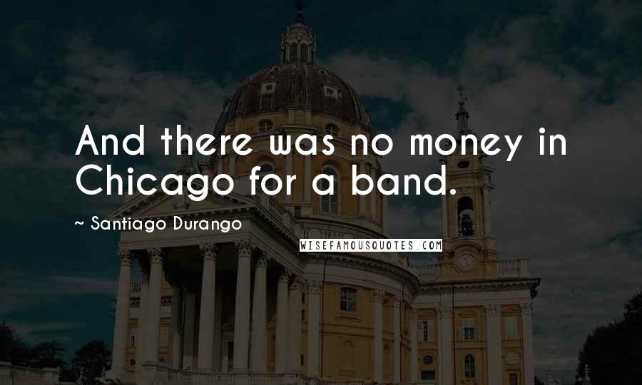 Santiago Durango Quotes: And there was no money in Chicago for a band.